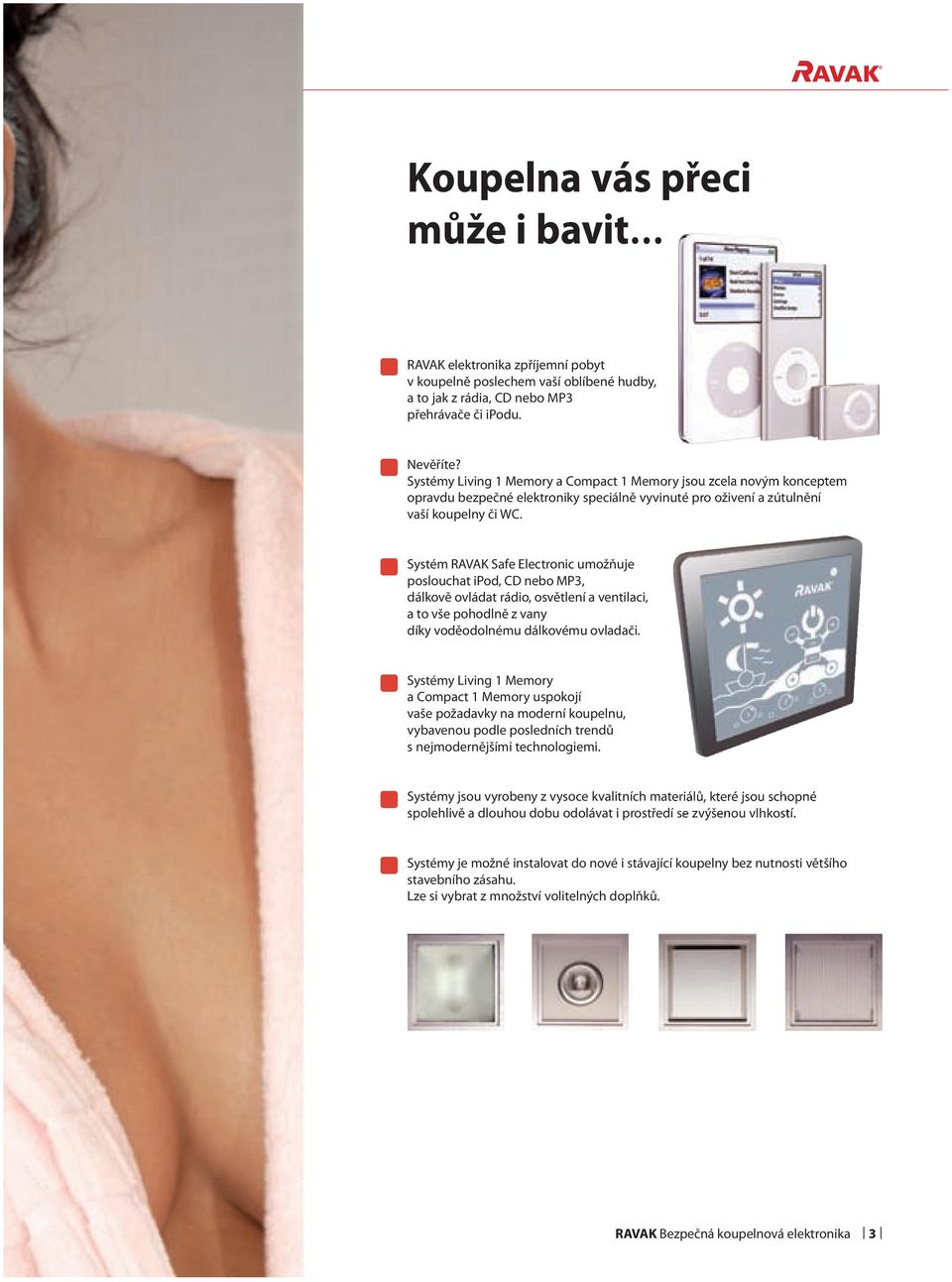 Systém RAVAK Safe Electronic umožňuje poslouchat ipod, CD nebo MP3, dálkově ovládat rádio, osvětlení a ventilaci, a to vše pohodlně z vany díky voděodolnému dálkovému ovladači.