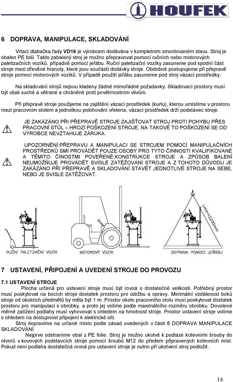 Ruční paletizační vozíky zasuneme pod spodní část stroje mezi dřevěné hranoly, které jsou součástí dodávky stroje. Obdobně postupujeme při přepravě stroje pomocí motorových vozíků.