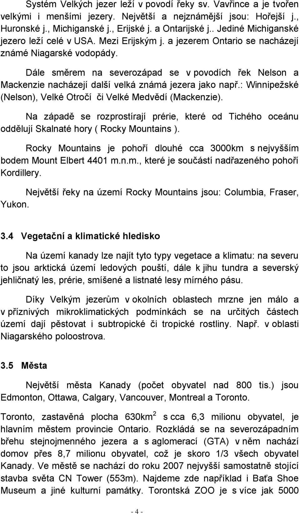 Dále směrem na severozápad se v povodích řek Nelson a Mackenzie nacházejí další velká známá jezera jako např.: Winnipežské (Nelson), Velké Otročí či Velké Medvědí (Mackenzie).