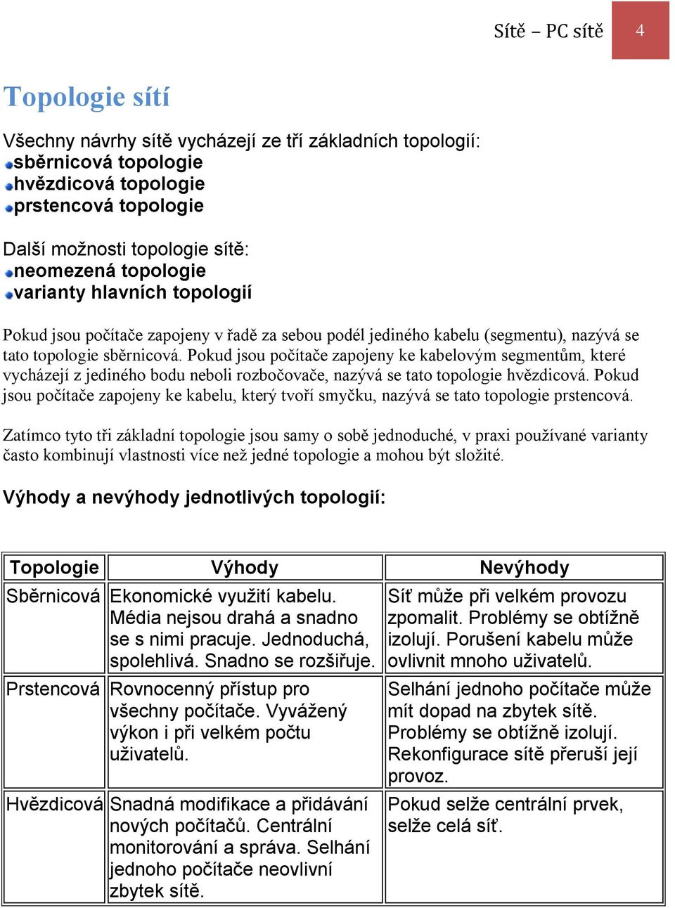 Pokud jsou počítače zapojeny ke kabelovým segmentům, které vycházejí z jediného bodu neboli rozbočovače, nazývá se tato topologie hvězdicová.