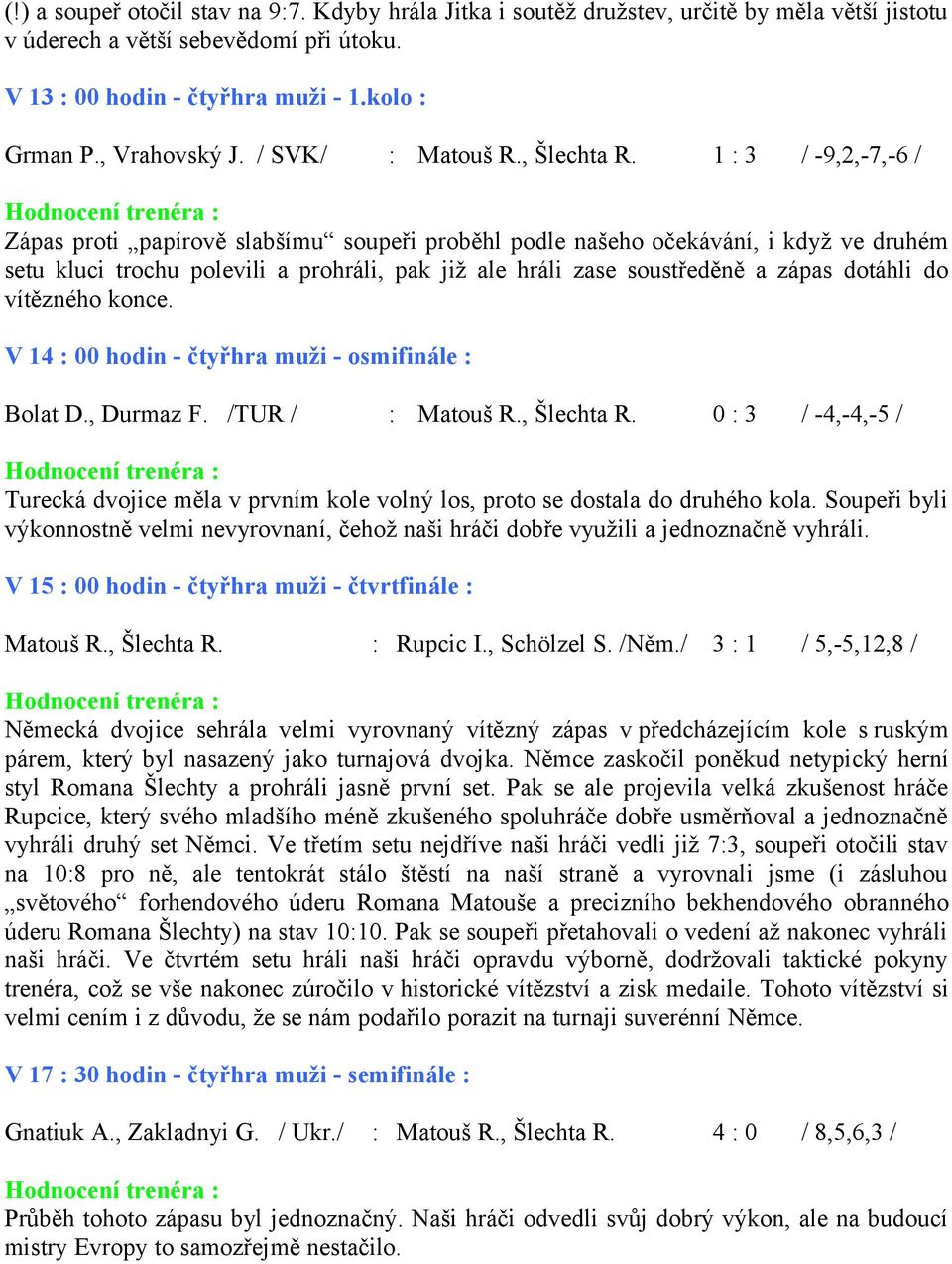 1 : 3 / -9,2,-7,-6 / Zápas proti papírově slabšímu soupeři proběhl podle našeho očekávání, i když ve druhém setu kluci trochu polevili a prohráli, pak již ale hráli zase soustředěně a zápas dotáhli