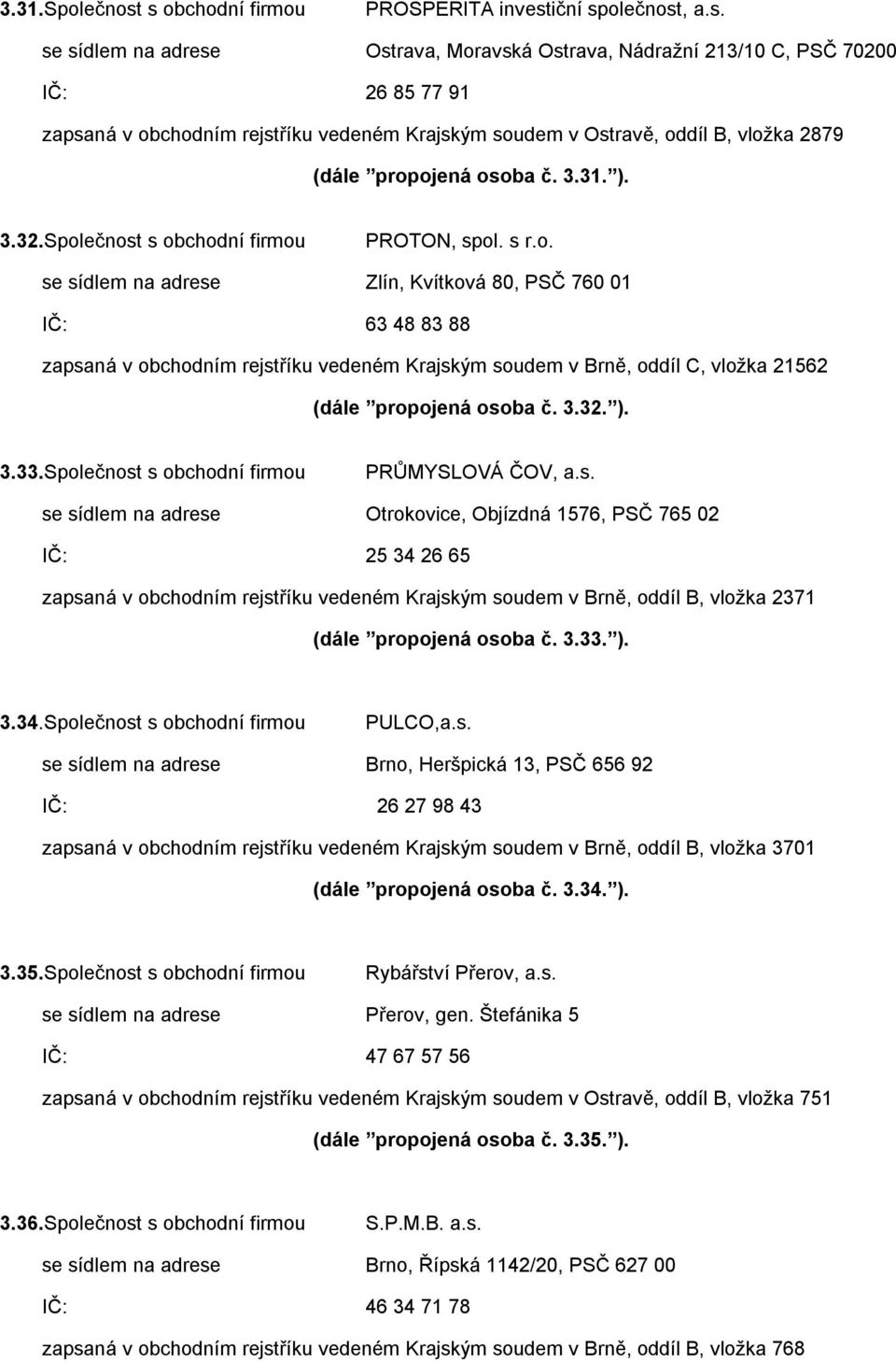 soudem v Ostravě, oddíl B, vložka 2879 (dále propojená osoba č. 3.31. ). 3.32.Společnost s obchodní firmou PROTON, spol. s r.o. se sídlem na adrese Zlín, Kvítková 80, PSČ 760 01 IČ: 63 48 83 88 zapsaná v obchodním rejstříku vedeném Krajským soudem v Brně, oddíl C, vložka 21562 (dále propojená osoba č.