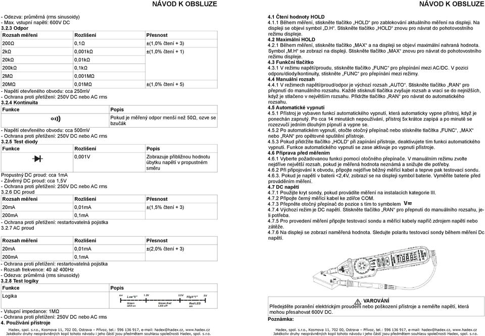 2.5 Test diody Funkce Rozlišení Popis 0,001V Zobrazuje přibližnou hodnotu úbytku napětí v propustném směru Propustný DC proud: cca 1mA - Závěrný DC proud: cca 1,5V 3.2.6 DC proud 20mA 0,01mA ±(1,5% čtení + 3) 200mA 0,1mA - Ochrana proti přetížení: restartovatelná pojistka 3.
