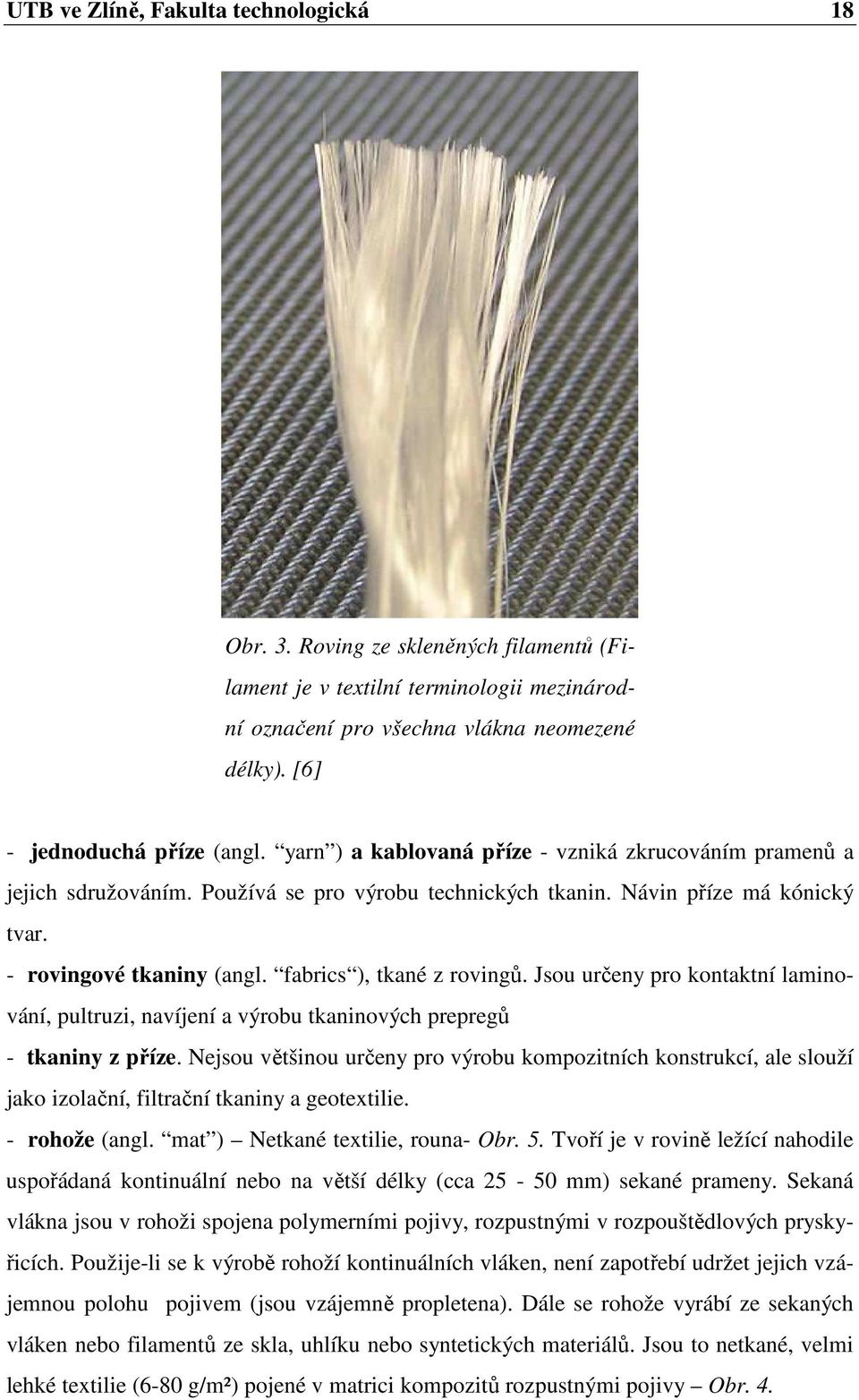 - rovingové tkaniny (angl. fabrics ), tkané z rovingů. Jsou určeny pro kontaktní laminování, pultruzi, navíjení a výrobu tkaninových prepregů - tkaniny z příze.