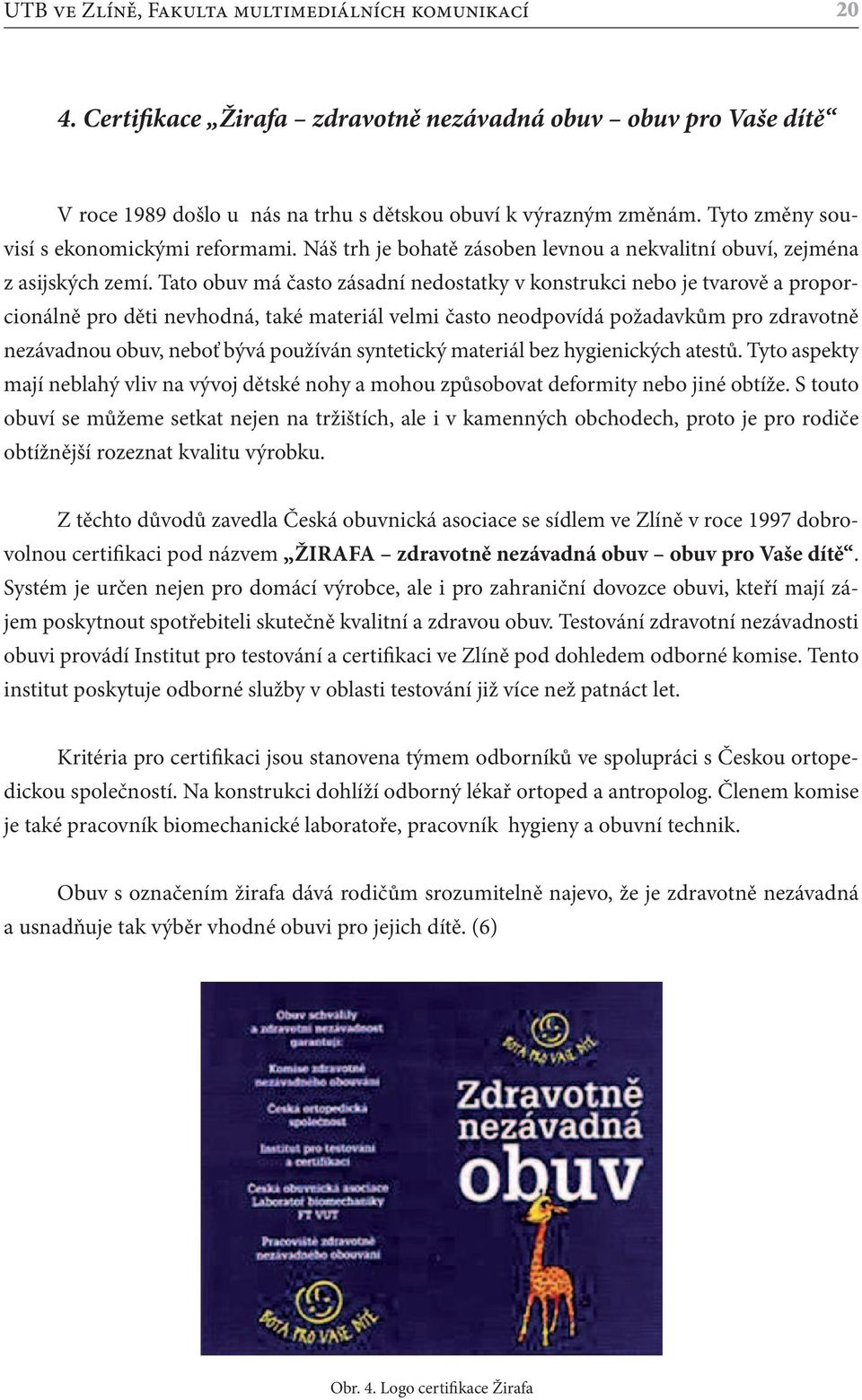 Tato obuv má často zásadní nedostatky v konstrukci nebo je tvarově a proporcionálně pro děti nevhodná, také materiál velmi často neodpovídá požadavkům pro zdravotně nezávadnou obuv, neboť bývá