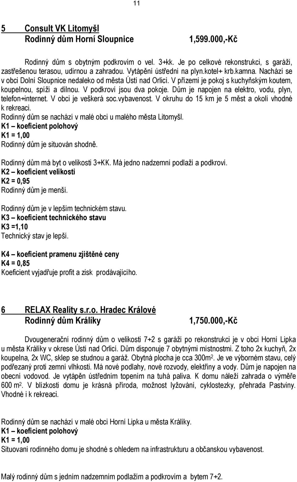 V podkroví jsou dva pokoje. Dům je napojen na elektro, vodu, plyn, telefon+internet. V obci je veškerá soc.vybavenost. V okruhu do 15 km je 5 měst a okolí vhodné k rekreaci.