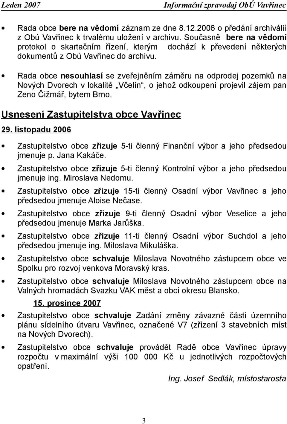 Rada obce nesouhlasí se zveřejněním záměru na odprodej pozemků na Nových Dvorech v lokalitě Včelín, o jehož odkoupení projevil zájem pan Zeno Čižmář, bytem Brno.