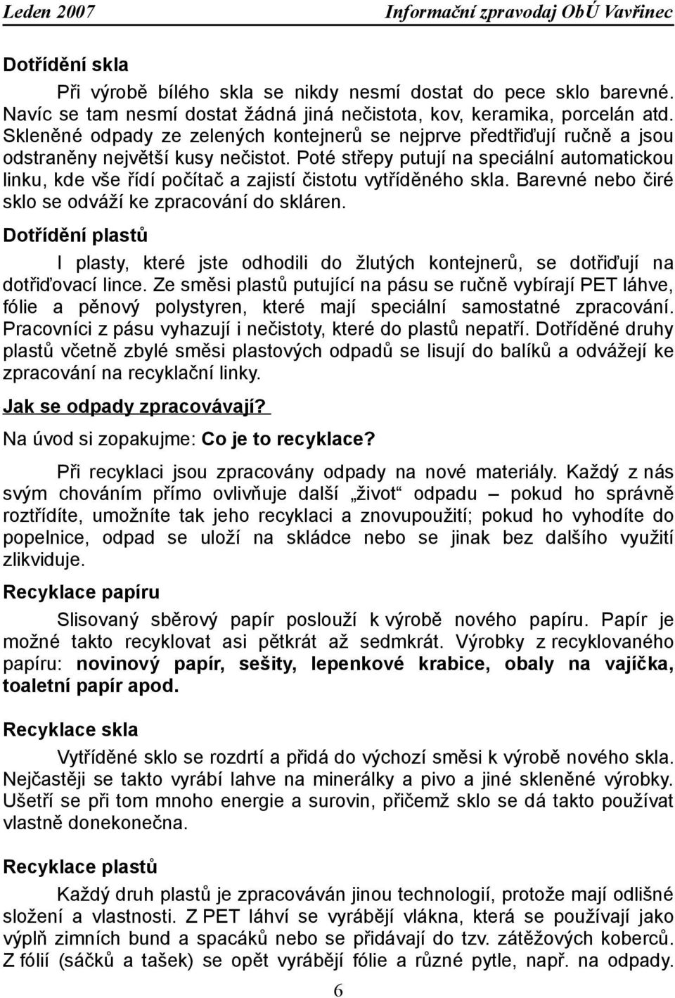 Poté střepy putují na speciální automatickou linku, kde vše řídí počítač a zajistí čistotu vytříděného skla. Barevné nebo čiré sklo se odváží ke zpracování do skláren.