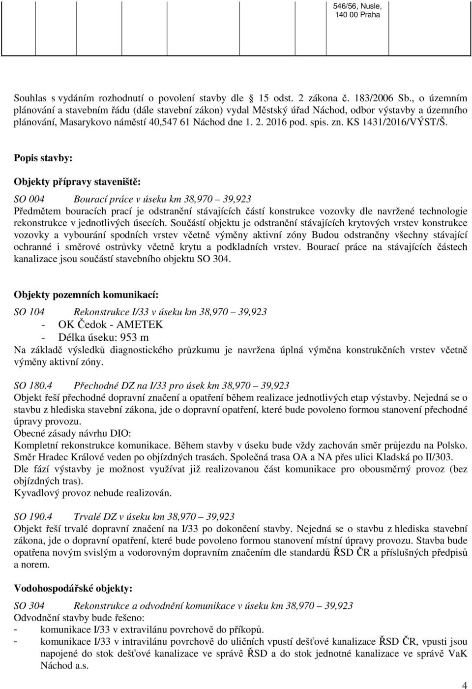 Popis stavby: Objekty přípravy staveniště: SO 004 Bourací práce v úseku km 38,970 39,923 Předmětem bouracích prací je odstranění stávajících částí konstrukce vozovky dle navržené technologie