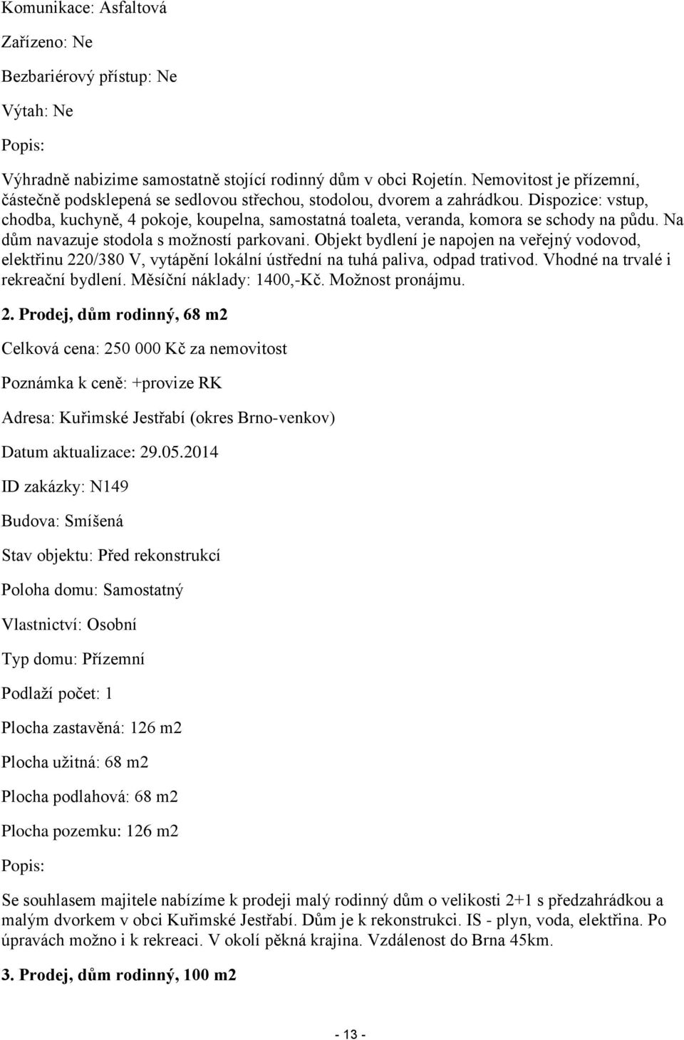 Dispozice: vstup, chodba, kuchyně, 4 pokoje, koupelna, samostatná toaleta, veranda, komora se schody na půdu. Na dům navazuje stodola s možností parkovani.