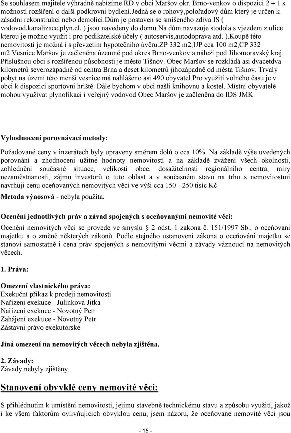 na dům navazuje stodola s vjezdem z ulice kterou je možno využít i pro podikatelské účely ( autoservis,autodoprava atd. ).Koupě této nemovitosti je možná i s převzetím hypotečního úvěru.