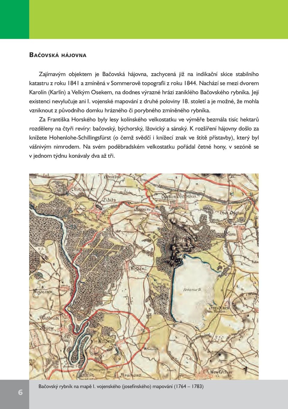 století a je možné, že mohla vzniknout z původního domku hrázného či porybného zmíněného rybníka.