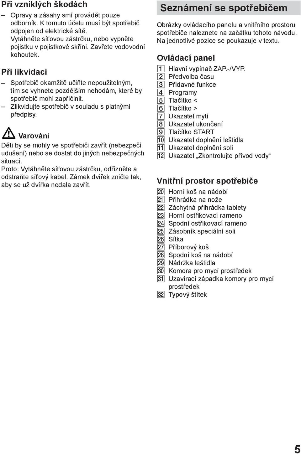 Zlikvidujte spotřebič v souladu s platnými předpisy. ã Varování Děti by se mohly ve spotřebiči zavřít (nebezpečí udušení) nebo se dostat do jiných nebezpečných situací.