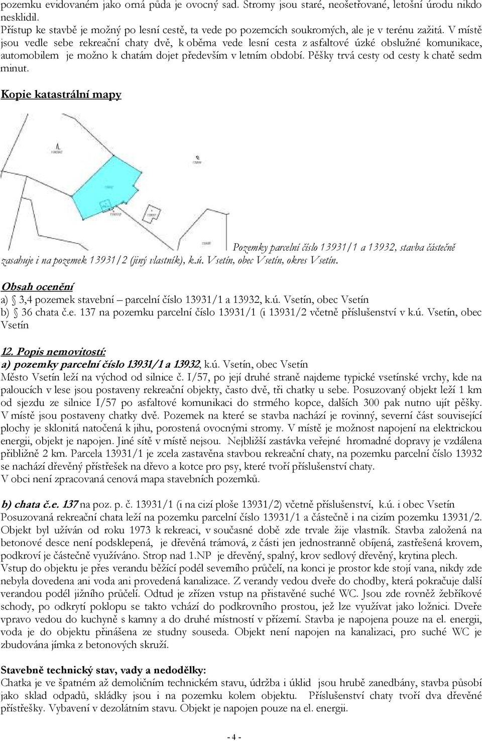 V místě jsou vedle sebe rekreační chaty dvě, k oběma vede lesní cesta z asfaltové úzké obslužné komunikace, automobilem je možno k chatám dojet především v letním období.