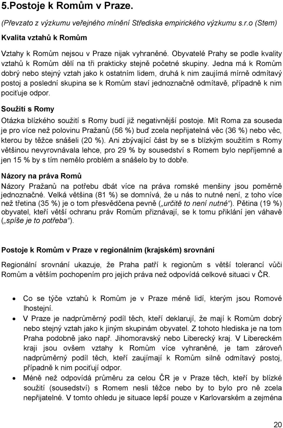 Jedna má k Romům dobrý nebo stejný vztah jako k ostatním lidem, druhá k nim zaujímá mírně odmítavý postoj a poslední skupina se k Romům staví jednoznačně odmítavě, případně k nim pociťuje odpor.