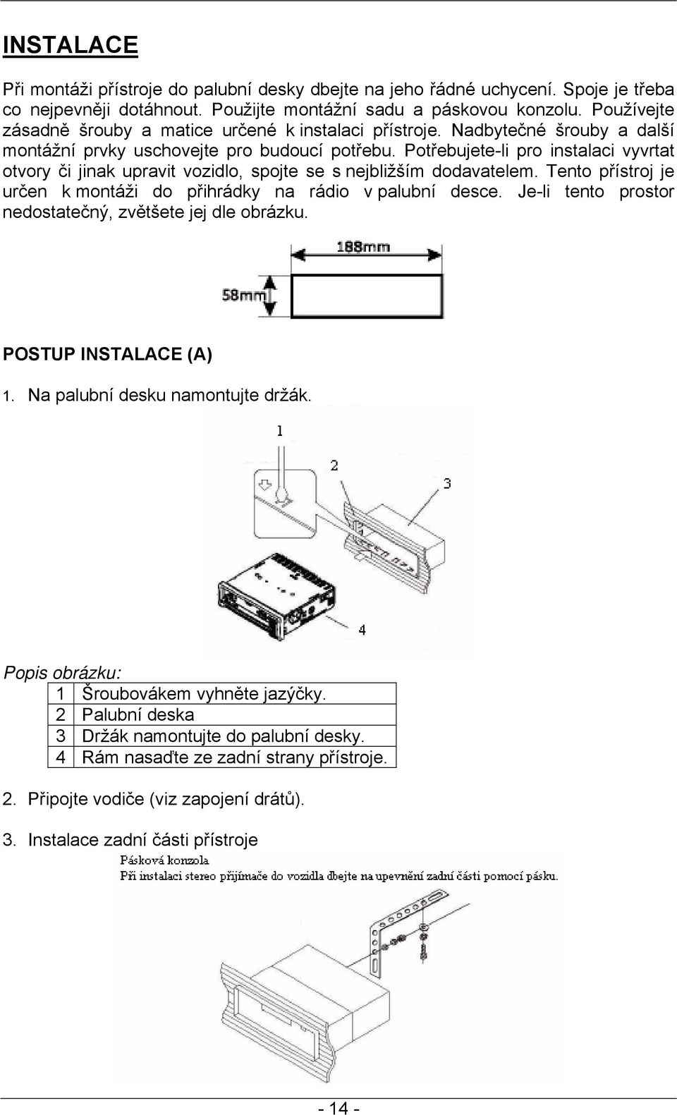 Potřebujete-li pro instalaci vyvrtat otvory či jinak upravit vozidlo, spojte se s nejbližším dodavatelem. Tento přístroj je určen k montáži do přihrádky na rádio v palubní desce.