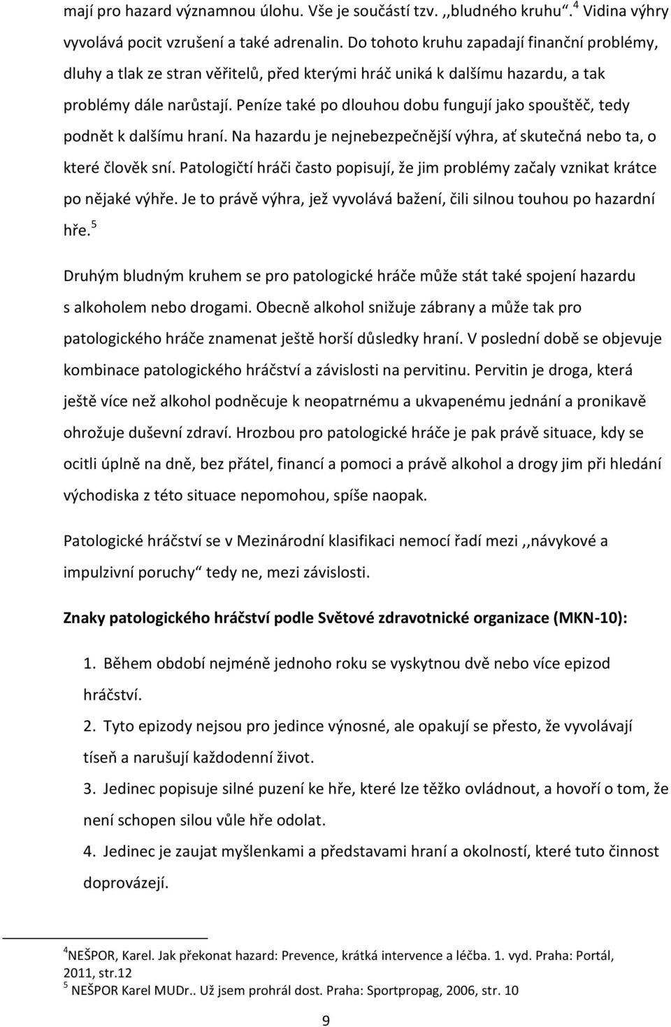 Peníze také po dlouhou dobu fungují jako spouštěč, tedy podnět k dalšímu hraní. Na hazardu je nejnebezpečnější výhra, ať skutečná nebo ta, o které člověk sní.