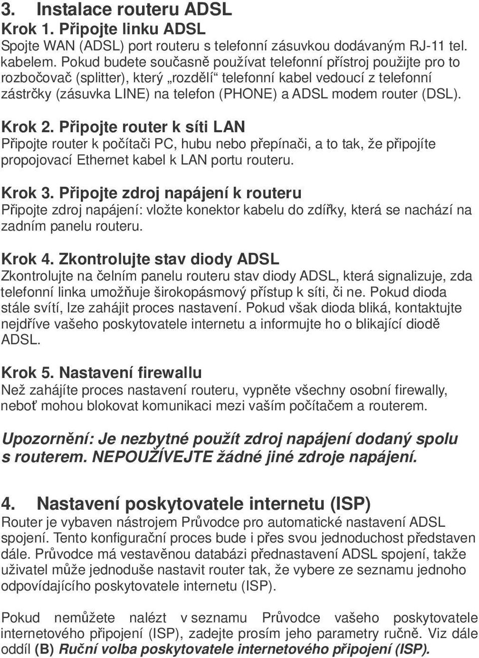 (DSL). Krok 2. Pipojte router k síti LAN Pipojte router k poítai PC, hubu nebo pepínai, a to tak, že pipojíte propojovací Ethernet kabel k LAN portu routeru. Krok 3.