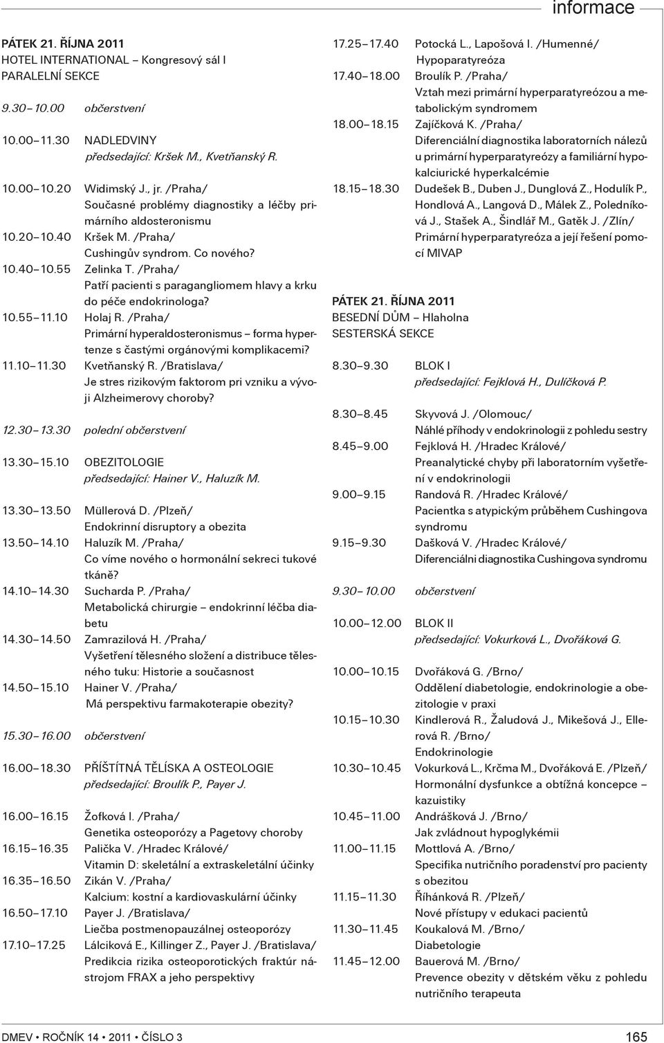 /Praha/ Patøí pacienti s paragangliomem hlavy a krku do péèe endokrinologa? 10.55 11.10 Holaj R. /Praha/ Primární hyperaldosteronismus forma hypertenze s èastými orgánovými komplikacemi? 11.10 11.