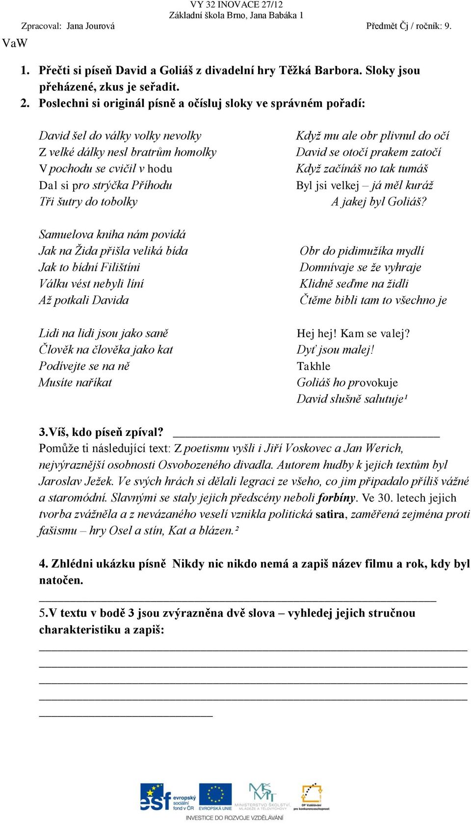 Poslechni si originál písně a očísluj sloky ve správném pořadí: David šel do války volky nevolky Z velké dálky nesl bratrům homolky V pochodu se cvičil v hodu Dal si pro strýčka Příhodu Tři šutry do