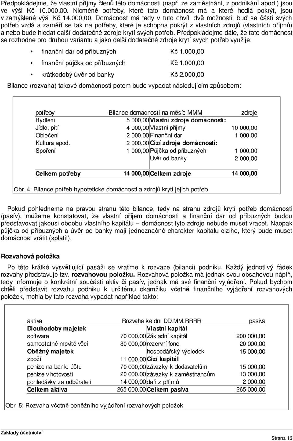 Domácnost má tedy v tuto chvíli dvě možnosti: buď se části svých potřeb vzdá a zaměří se tak na potřeby, které je schopna pokrýt z vlastních zdrojů (vlastních příjmů) a nebo bude hledat další