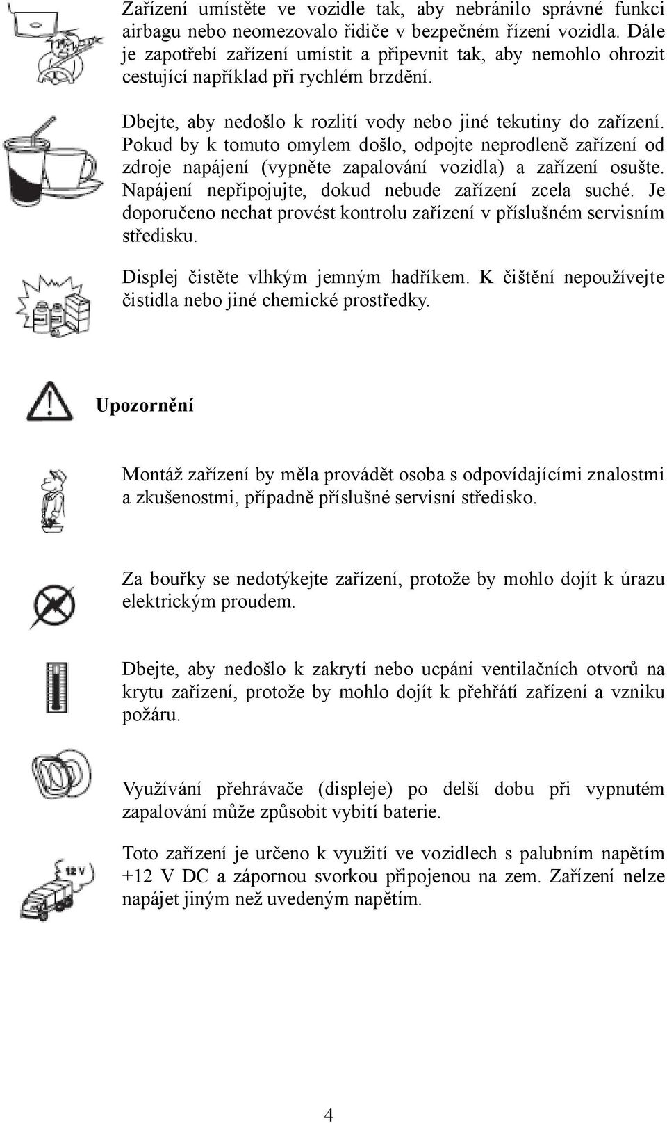 Pokud by k tomuto omylem došlo, odpojte neprodleně zařízení od zdroje napájení (vypněte zapalování vozidla) a zařízení osušte. Napájení nepřipojujte, dokud nebude zařízení zcela suché.