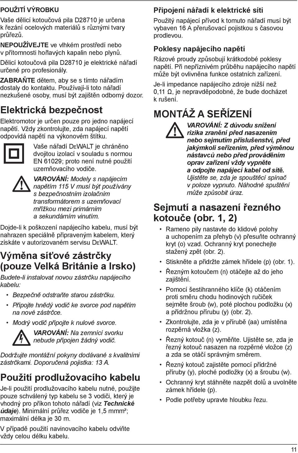 Používají-li toto nářadí nezkušené osoby, musí být zajištěn odborný dozor. Elektrická bezpečnost Elektromotor je určen pouze pro jedno napájecí napětí.