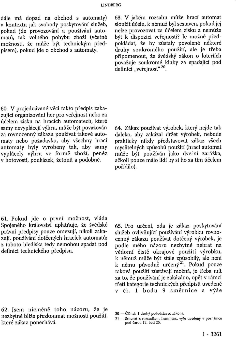 Je možné předpokládat, že by zůstaly povolené některé druhy soukromého použití, ale je třeba připomenout, že švédský zákon o loteriích považuje soukromé kluby za spadající pod definici veřejnost" 20.