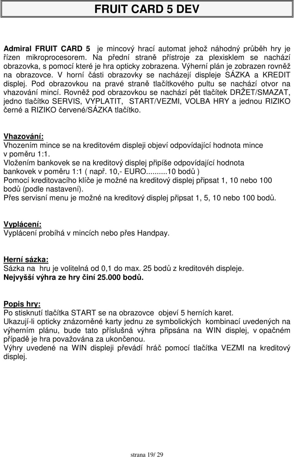 V horní části obrazovky se nacházejí displeje SÁZKA a KREDIT displej. Pod obrazovkou na pravé straně tlačítkového pultu se nachází otvor na vhazování mincí.