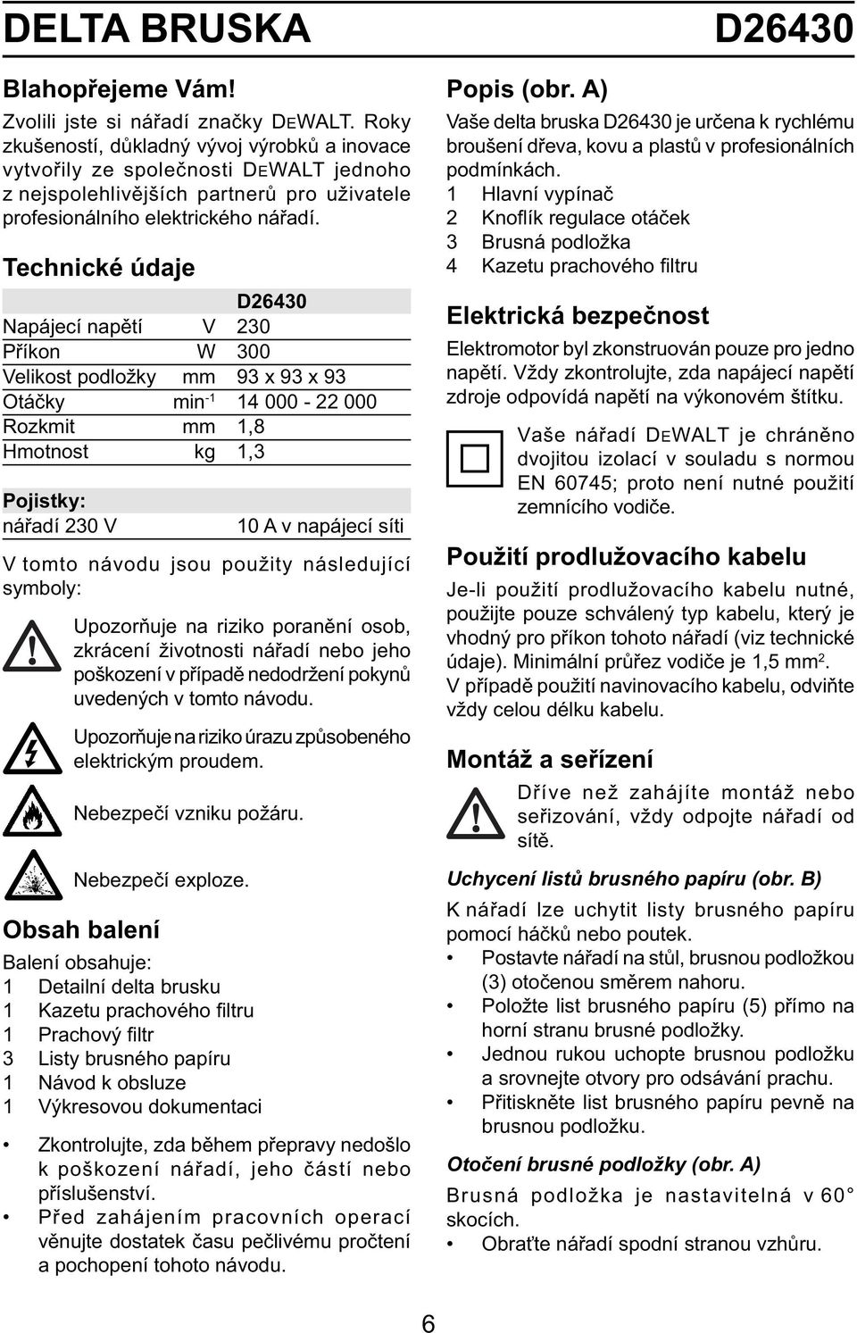Technické údaje D26430 Napájecí napětí V 230 Příkon W 300 Velikost podložky mm 93 x 93 x 93 Otáčky min -1 14 000-22 000 Rozkmit mm 1,8 Hmotnost kg 1,3 Pojistky: nářadí 230 V 10 A v napájecí síti V