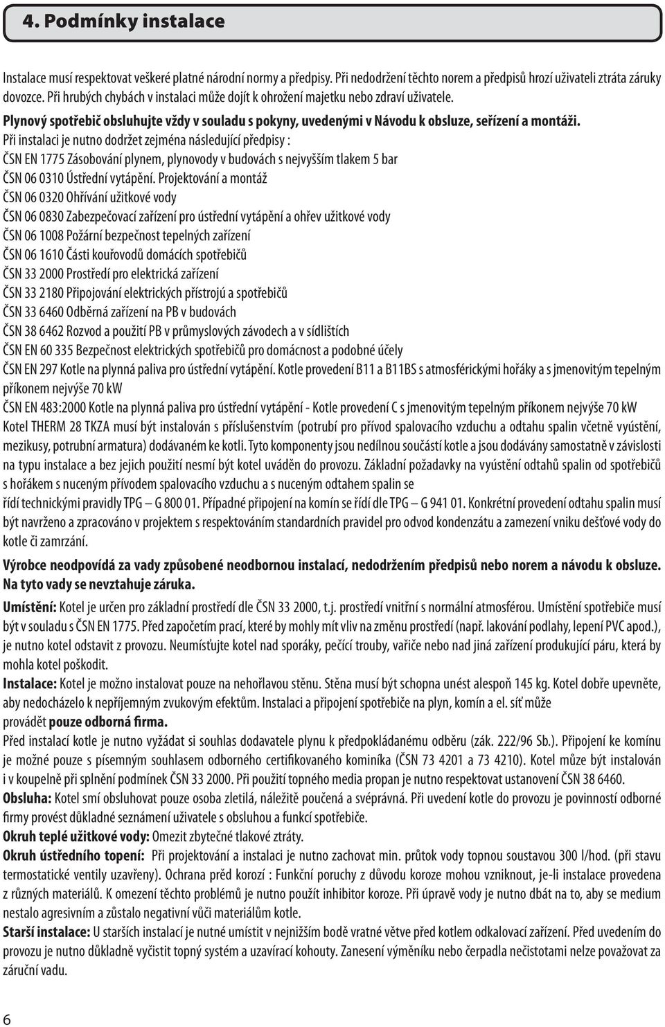 Při instalaci je nutno dodržet zejména následující předpisy : ČSN EN 1775 Zásobování plynem, plynovody v budovách s nejvyšším tlakem 5 bar ČSN 06 0310 Ústřední vytápění.