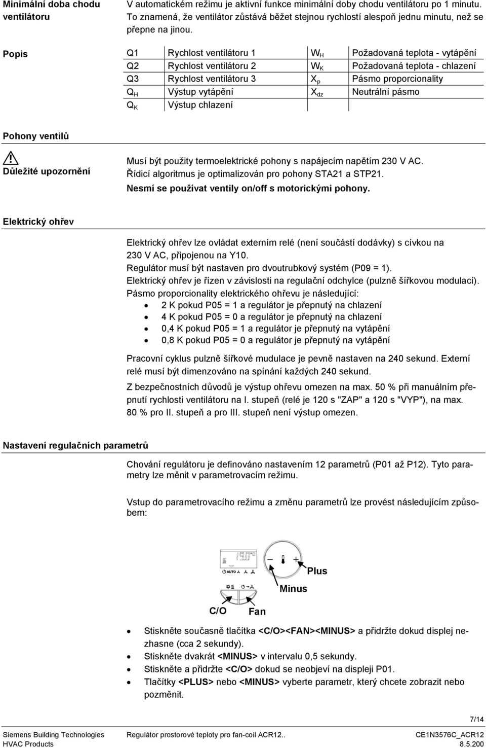 Q Rychlost ventilátoru W H Požadovaná teplota - vytápění Q2 Rychlost ventilátoru 2 W K Požadovaná teplota - chlazení Q3 Rychlost ventilátoru 3 X p Pásmo proporcionality Q H Výstup vytápění X dz