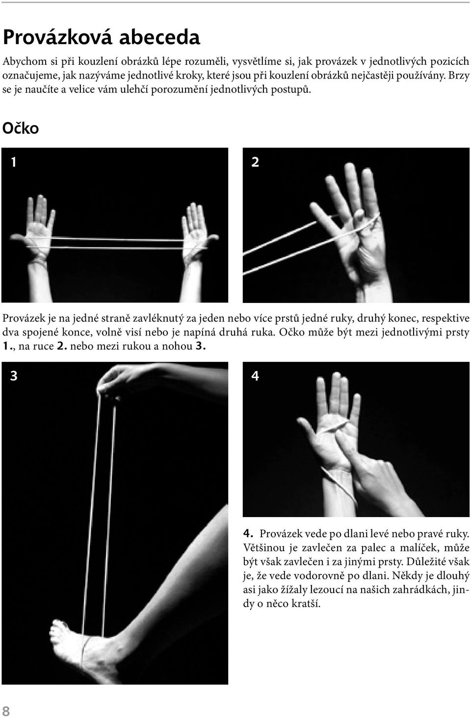 Očko 1 2 Provázek je na jedné straně zavléknutý za jeden nebo více prstů jedné ruky, druhý konec, respektive dva spojené konce, volně visí nebo je napíná druhá ruka.
