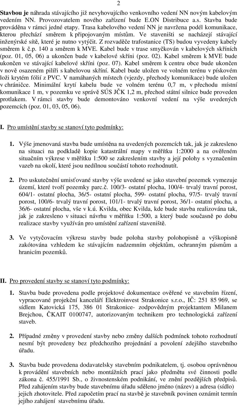 Z rozvaděče trafostanice (TS) budou vyvedeny kabely směrem k č.p. 140 a směrem k MVE. Kabel bude v trase smyčkován v kabelových skříních (poz. 01, 05, 06) a ukončen bude v kabelové skříni (poz. 02).