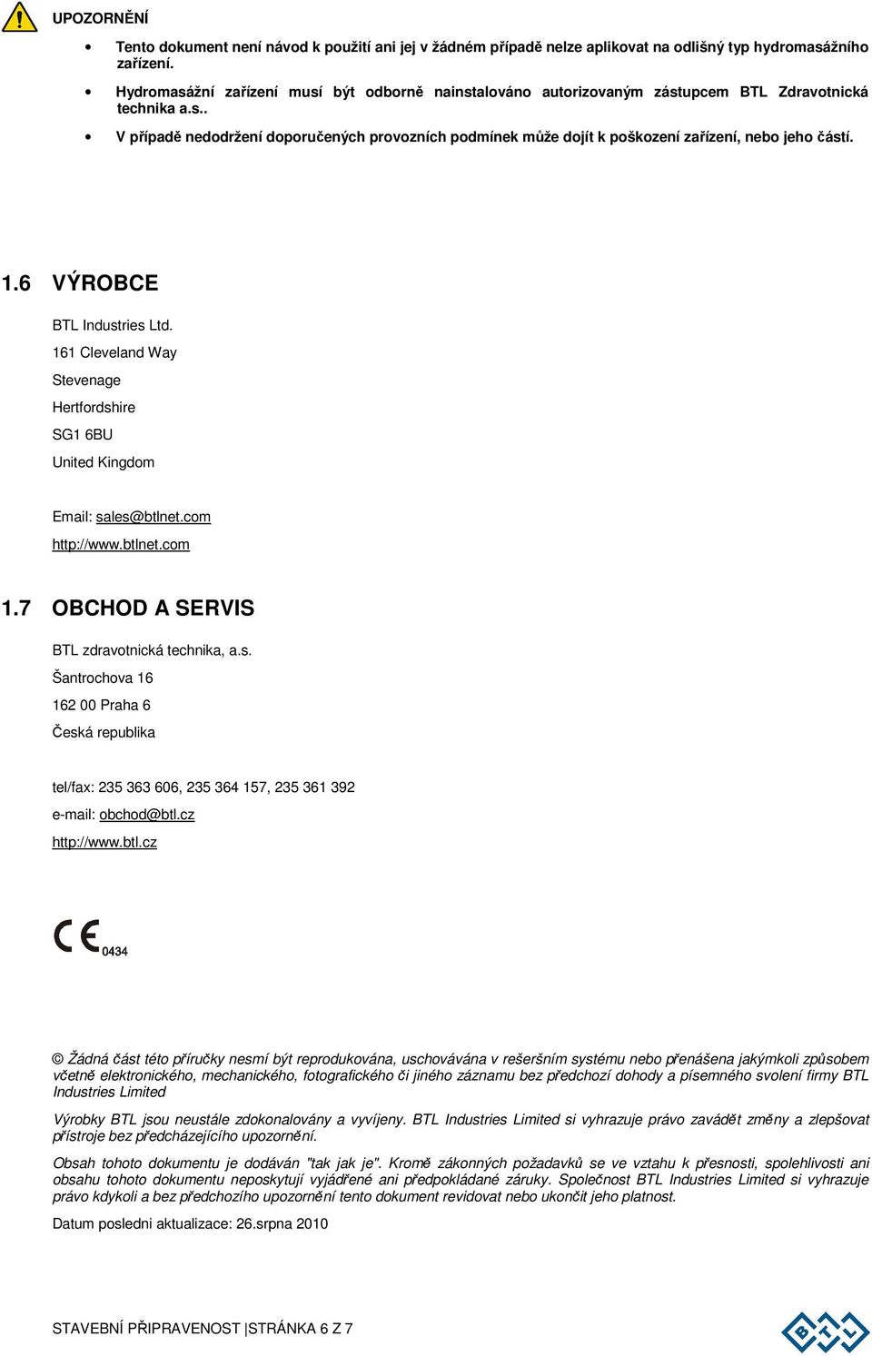 1.6 VÝROBCE BTL Industries Ltd. 161 Cleveland Way Stevenage Hertfordshire SG1 6BU United Kingdom Email: sales@btlnet.com http://www.btlnet.com 1.7 OBCHOD A SERVIS BTL zdravotnická technika, a.s. Šantrochova 16 162 00 Praha 6 Česká republika tel/fax: 235 363 606, 235 364 157, 235 361 392 e-mail: obchod@btl.