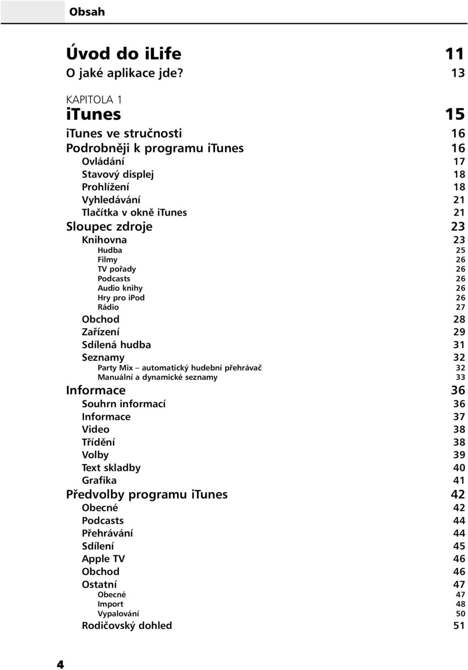 zdroje 23 Knihovna 23 Hudba 25 Filmy 26 TV pořady 26 Podcasts 26 Audio knihy 26 Hry pro ipod 26 Rádio 27 Obchod 28 Zařízení 29 Sdílená hudba 31 Seznamy 32 Party Mix automatický