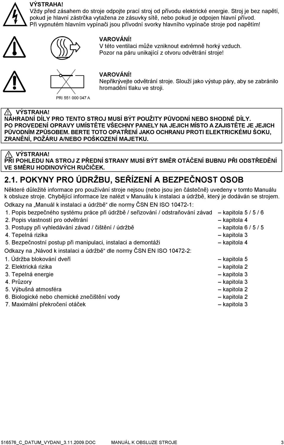 Pozor na páru unikající z otvoru odvětrání stroje! VAROVÁNÍ! Nepřikrývejte odvětrání stroje. Slouží jako výstup páry, aby se zabránilo hromadění tlaku ve stroji.