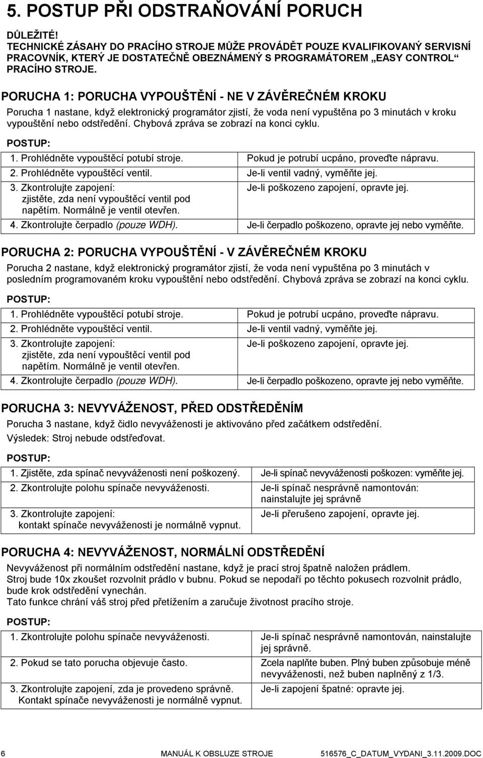 PORUCHA 1: PORUCHA VYPOUŠTĚNÍ - NE V ZÁVĚREČNÉM KROKU Porucha 1 nastane, když elektronický programátor zjistí, že voda není vypuštěna po 3 minutách v kroku vypouštění nebo odstředění.