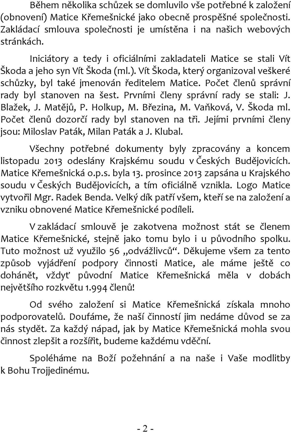 Počet členů správní rady byl stanoven na šest. Prvními členy správní rady se stali: J. Blažek, J. Matějů, P. Holkup, M. Březina, M. Vaňková, V. Škoda ml. Počet členů dozorčí rady byl stanoven na tři.