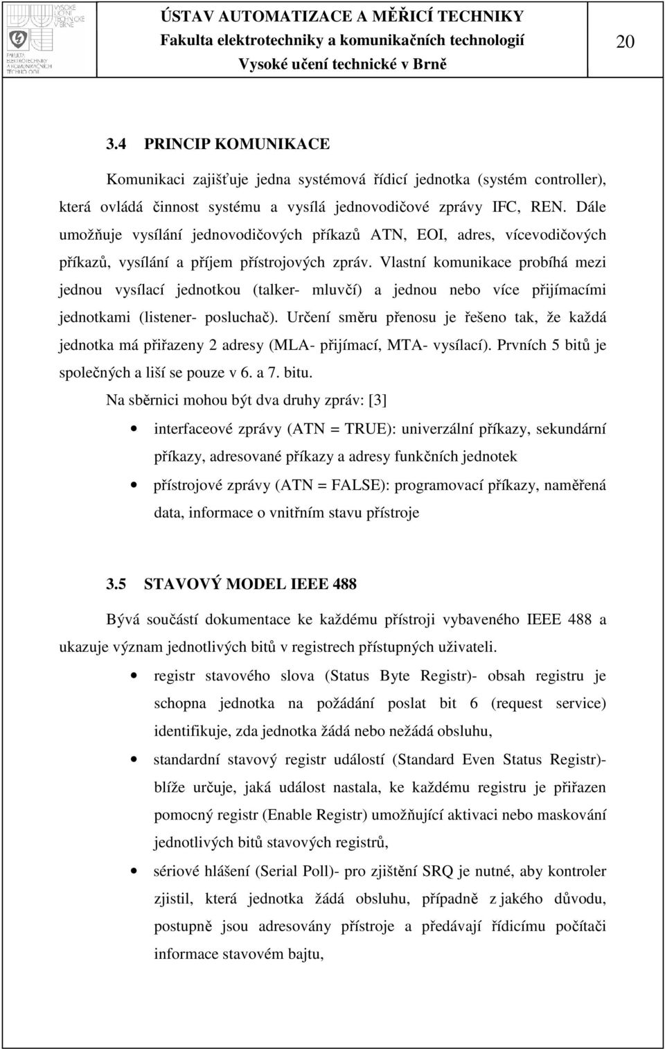 Vlastní komunikace probíhá mezi jednou vysílací jednotkou (talker- mluvčí) a jednou nebo více přijímacími jednotkami (listener- posluchač).