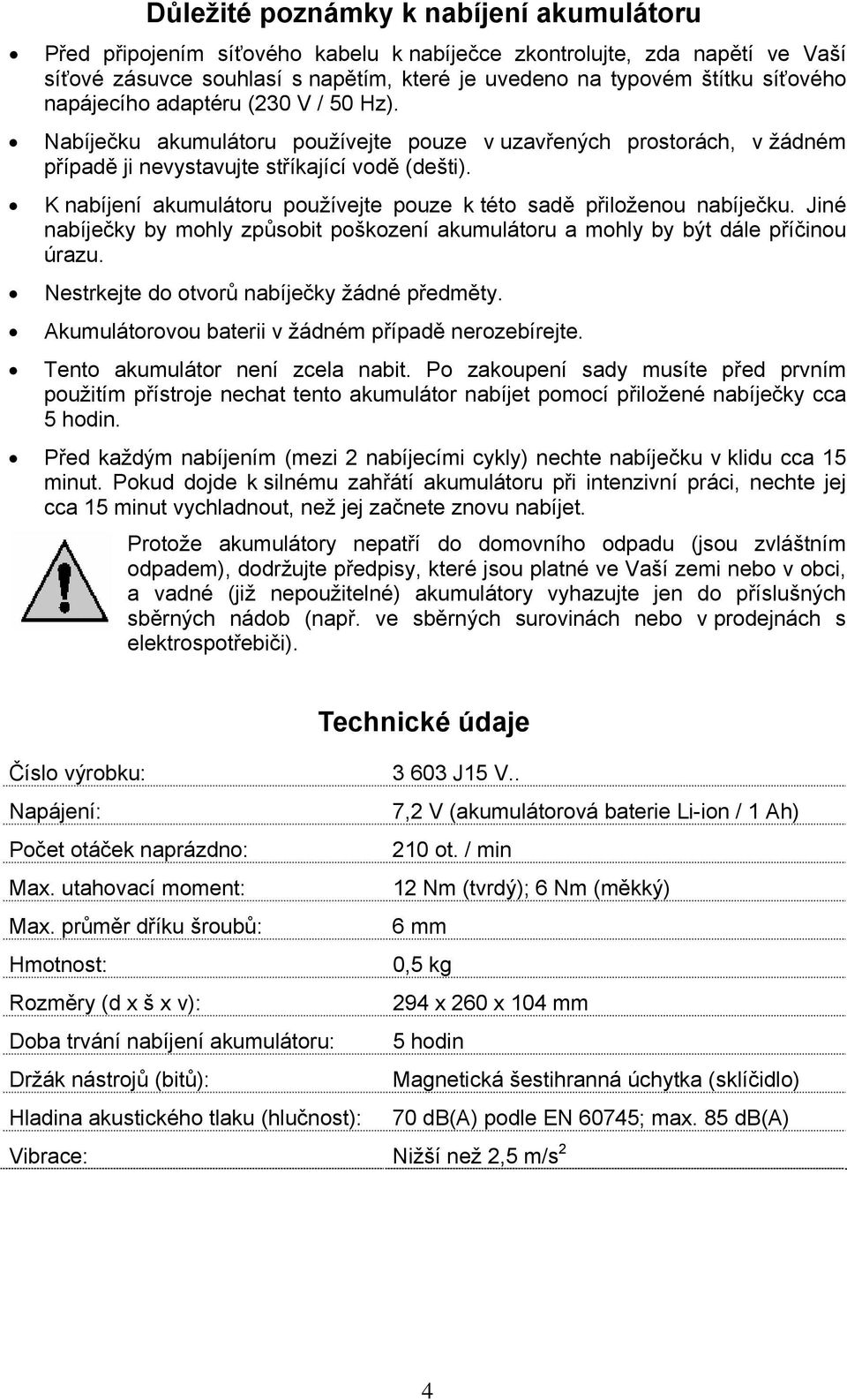 K nabíjení akumulátoru používejte pouze k této sadě přiloženou nabíječku. Jiné nabíječky by mohly způsobit poškození akumulátoru a mohly by být dále příčinou úrazu.