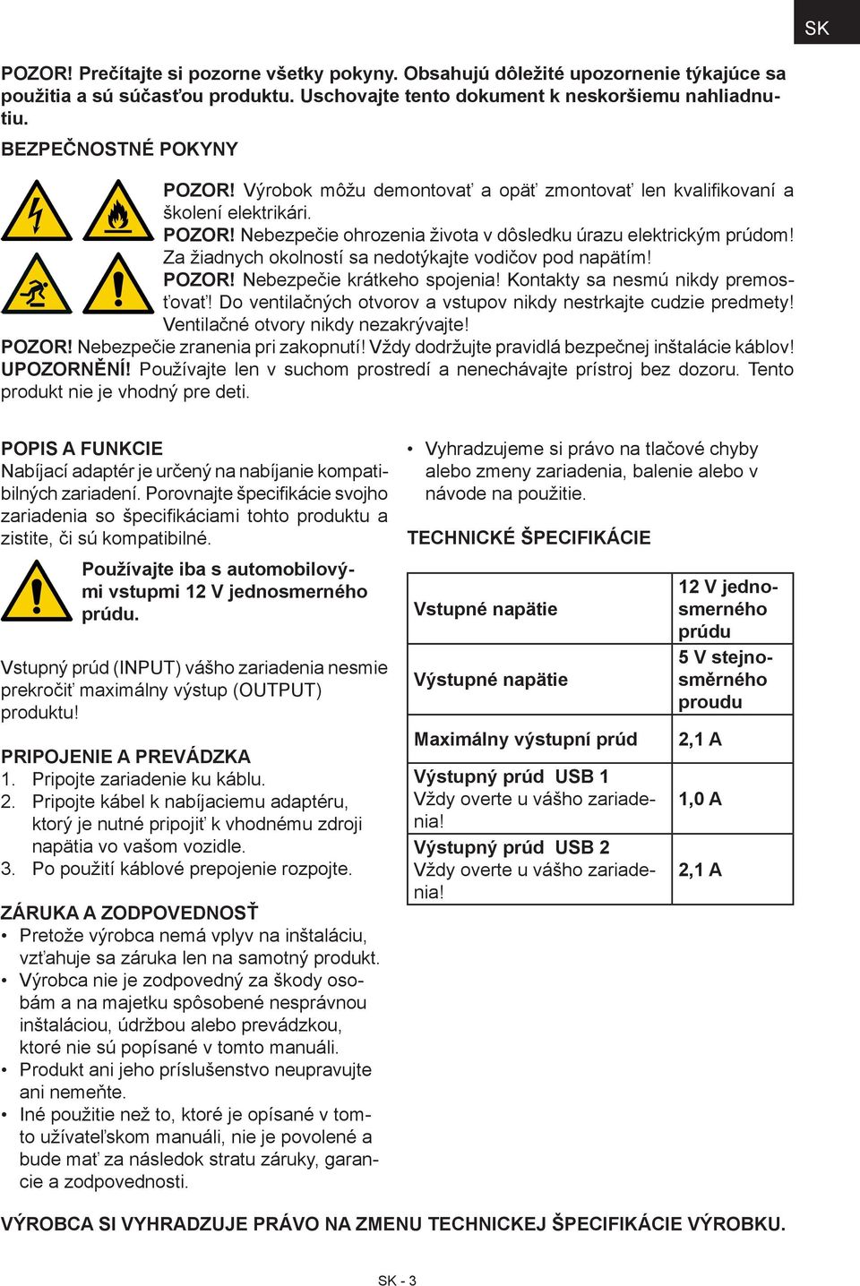 Za žiadnych okolností sa nedotýkajte vodičov pod napätím! POZOR! Nebezpečie krátkeho spojenia! Kontakty sa nesmú nikdy premosťovať! Do ventilačných otvorov a vstupov nikdy nestrkajte cudzie predmety!