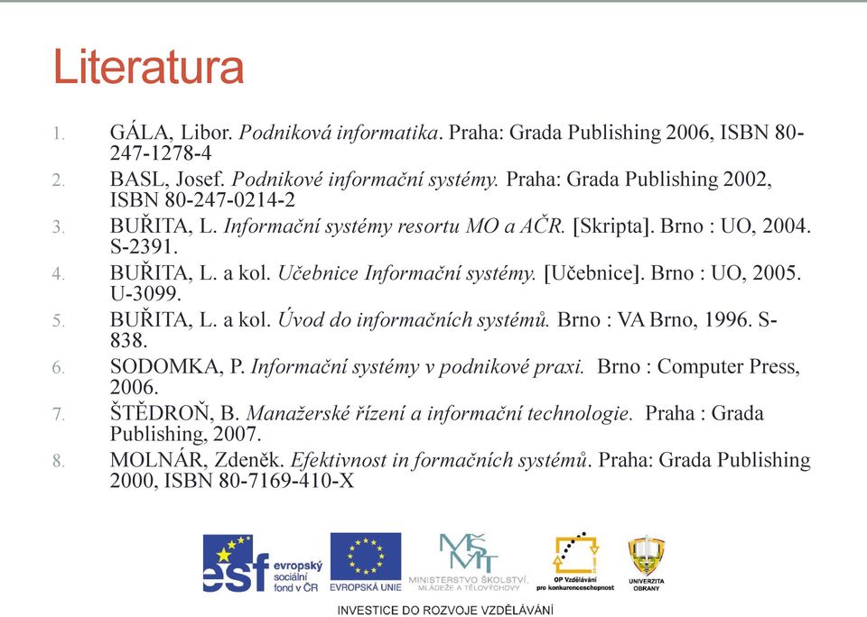 Učebnice Informační systémy. [Učebnice]. Brno : UO, 2005. U-3099. 5. BUŘITA, L. a kol. Úvod do informačních systémů. Brno : VA Brno, 1996. S- 838. 6. SODOMKA, P.