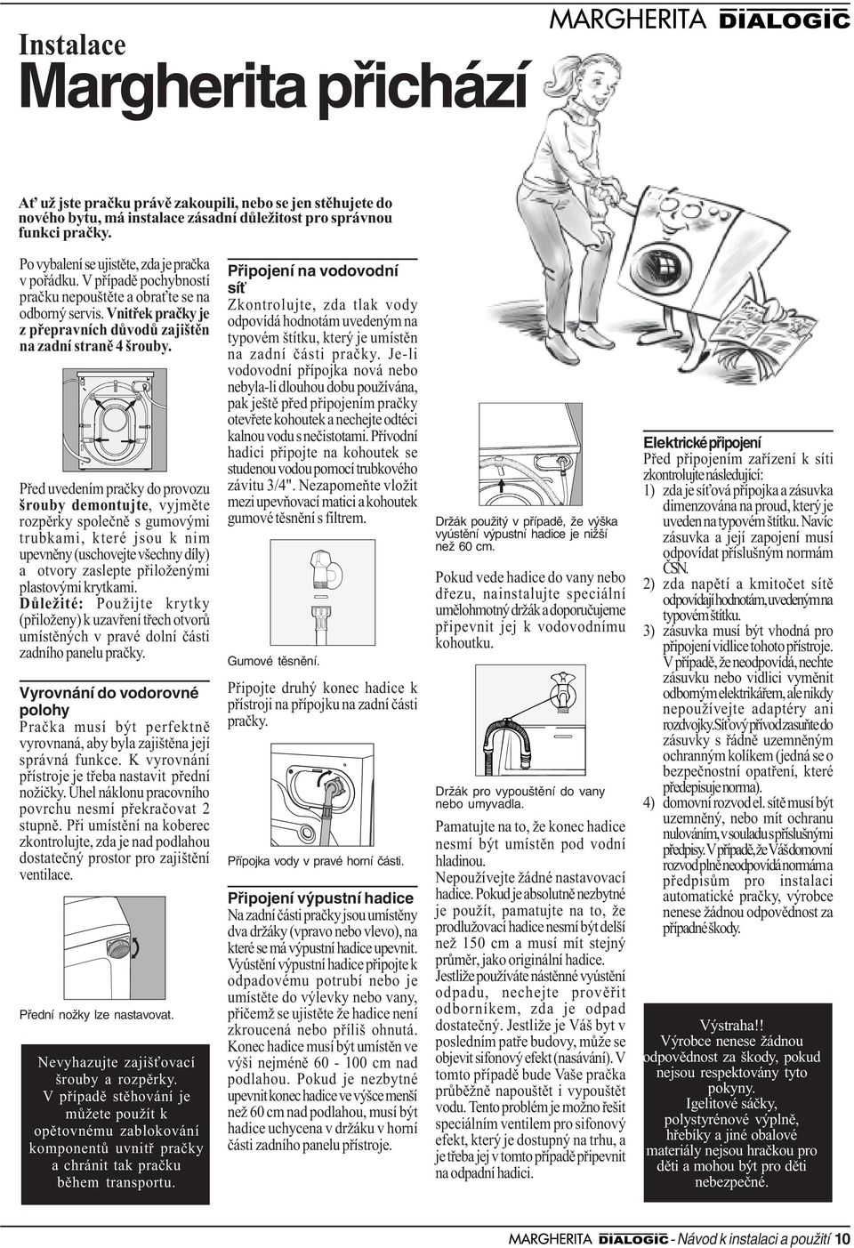 Pøed uvedením praèky do provozu šrouby demontujte, vyjmìte rozpìrky spoleènì s gumovými trubkami, které jsou k nim upevnìny (uschovejte všechny díly) a otvory zaslepte pøiloženými plastovými krytkami.