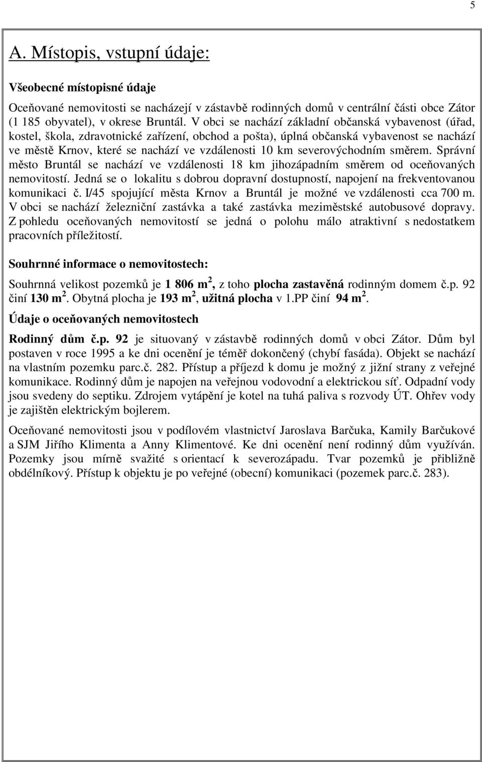 severovýchodním směrem. Správní město Bruntál se nachází ve vzdálenosti 18 km jihozápadním směrem od oceňovaných nemovitostí.