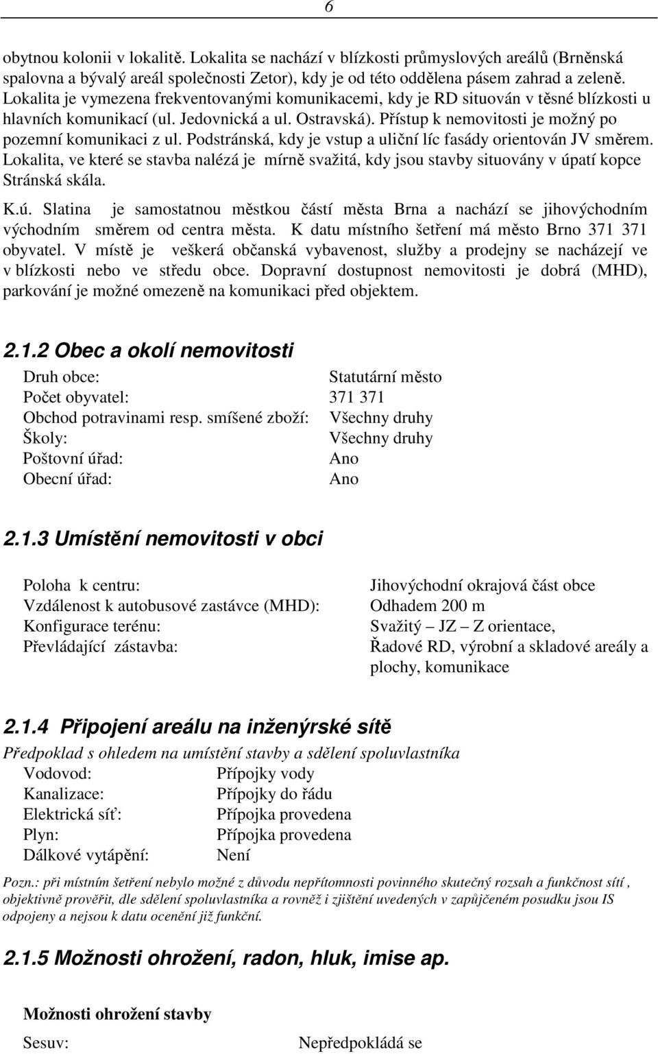 Přístup k nemovitosti je možný po pozemní komunikaci z ul. Podstránská, kdy je vstup a uliční líc fasády orientován JV směrem.