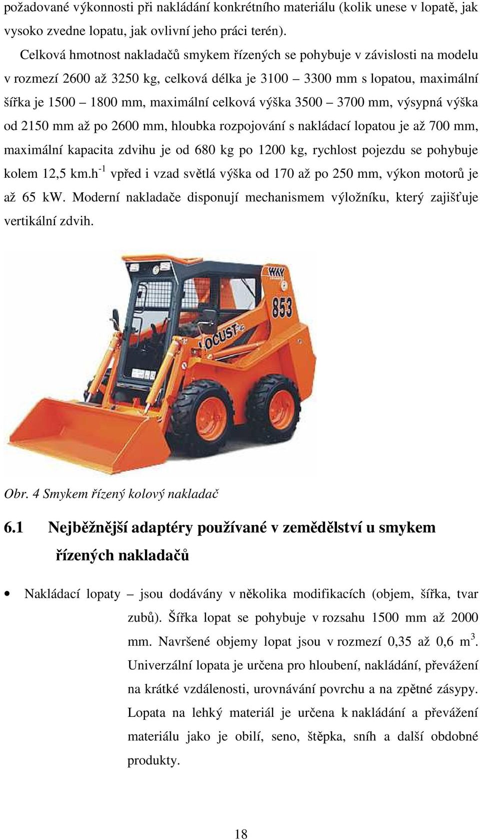 výška 3500 3700 mm, výsypná výška od 2150 mm až po 2600 mm, hloubka rozpojování s nakládací lopatou je až 700 mm, maximální kapacita zdvihu je od 680 kg po 1200 kg, rychlost pojezdu se pohybuje kolem