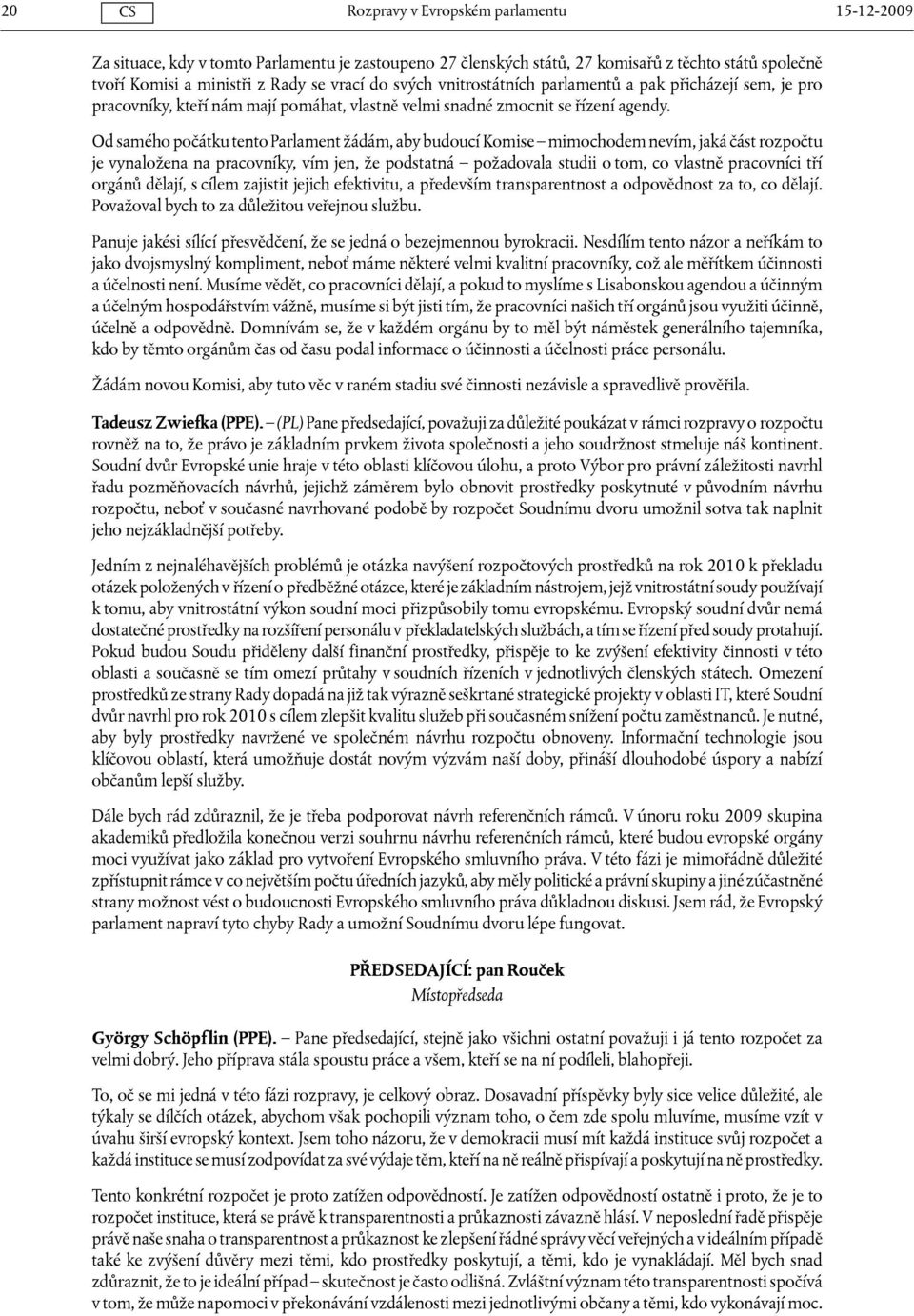 Od samého počátku tento Parlament žádám, aby budoucí Komise mimochodem nevím, jaká část rozpočtu je vynaložena na pracovníky, vím jen, že podstatná požadovala studii o tom, co vlastně pracovníci tří