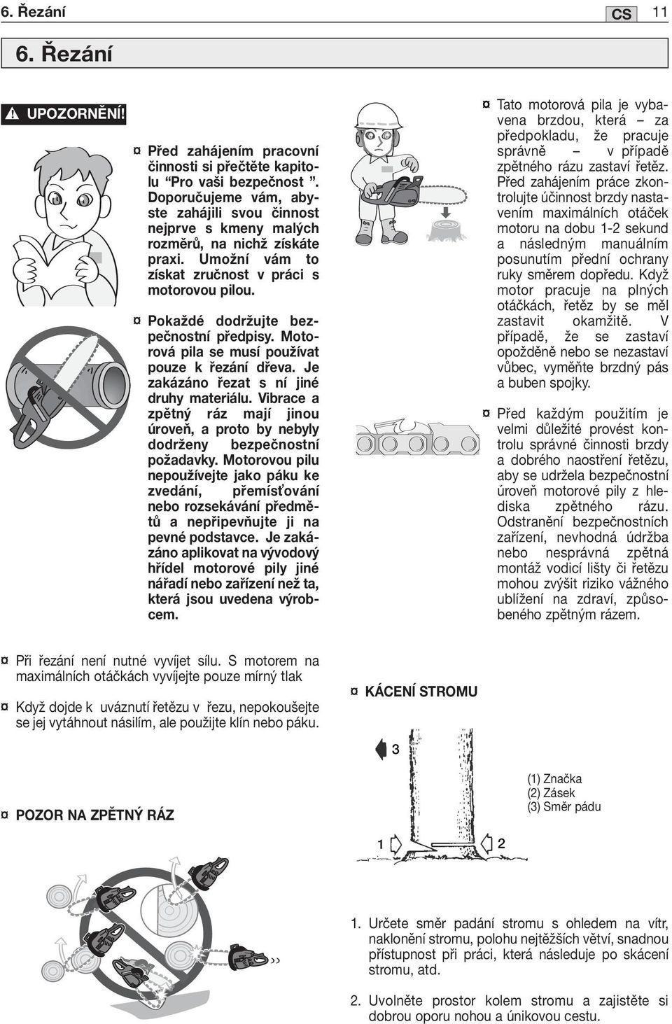Motorová pila se musí používat pouze k řezání dřeva. Je zakázáno řezat s ní jiné druhy materiálu. Vibrace a zpětný ráz mají jinou úroveň, a proto by nebyly dodrženy bezpečnostní požadavky.