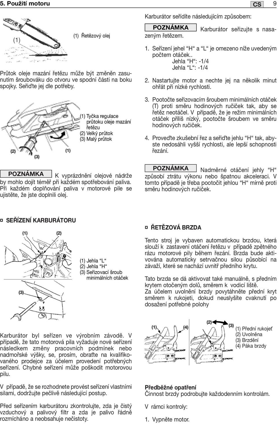 Seřízení jehel H a L je omezeno níže uvedeným počtem otáček.. Jehla H : -1/4 Jehla L : -1/4 2. Nastartujte motor a nechte jej na několik minut ohřát při nízké rychlosti. 3.